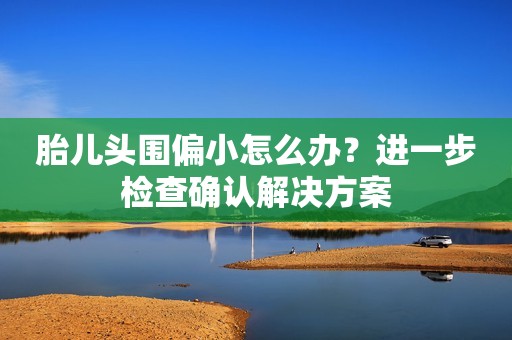 胎儿头围偏小怎么办？进一步检查确认解决方案