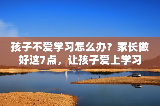 孩子不爱学习怎么办？家长做好这7点，让孩子爱上学习