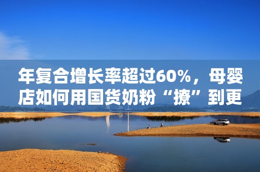 年复合增长率超过60%，母婴店如何用国货奶粉“撩”到更多消费者？