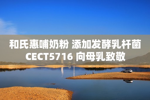 和氏惠哺奶粉 添加发酵乳杆菌CECT5716 向母乳致敬