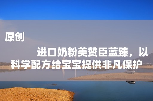 原创
            进口奶粉美赞臣蓝臻，以科学配方给宝宝提供非凡保护力