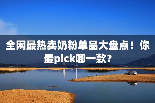 全网最热卖奶粉单品大盘点！你最pick哪一款？