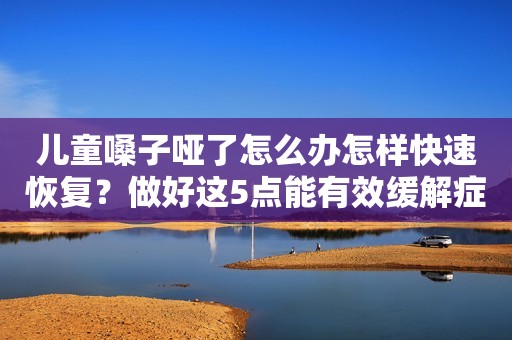 儿童嗓子哑了怎么办怎样快速恢复？做好这5点能有效缓解症状