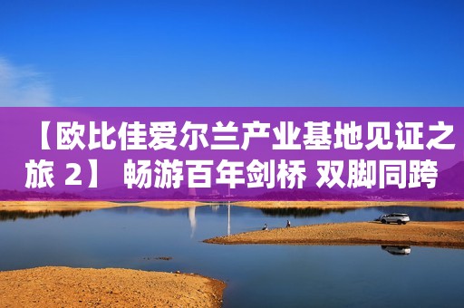 【欧比佳爱尔兰产业基地见证之旅 2】 畅游百年剑桥 双脚同跨东西经