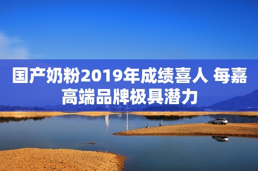 国产奶粉2019年成绩喜人 每嘉高端品牌极具潜力