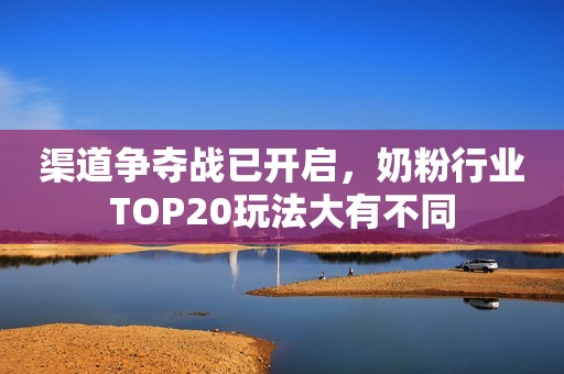 渠道争夺战已开启，奶粉行业TOP20玩法大有不同