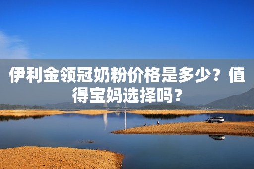 伊利金领冠奶粉价格是多少？值得宝妈选择吗？