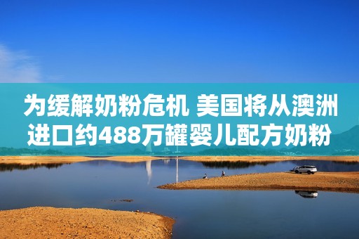 为缓解奶粉危机 美国将从澳洲进口约488万罐婴儿配方奶粉