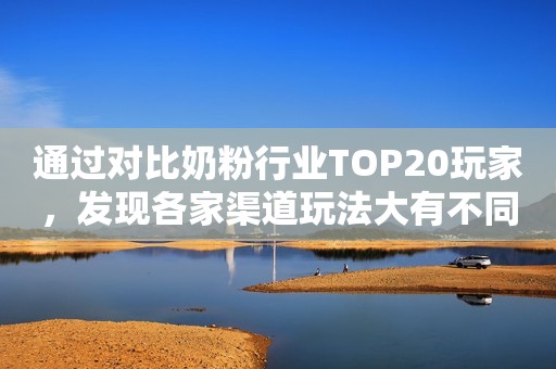 通过对比奶粉行业TOP20玩家，发现各家渠道玩法大有不同！