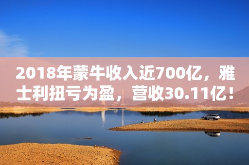 2018年蒙牛收入近700亿，雅士利扭亏为盈，营收30.11亿！