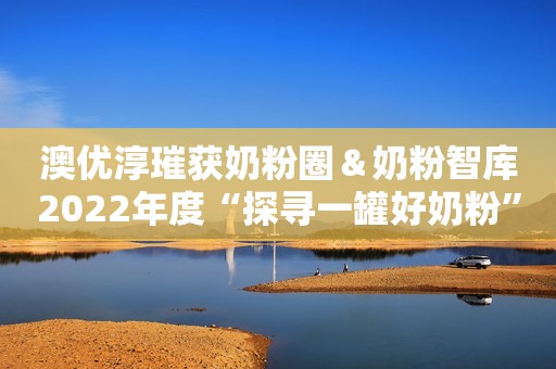 澳优淳璀获奶粉圈＆奶粉智库2022年度“探寻一罐好奶粉”口碑奖