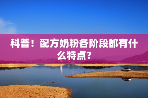 科普！配方奶粉各阶段都有什么特点？