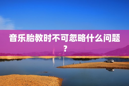 音乐胎教时不可忽略什么问题？