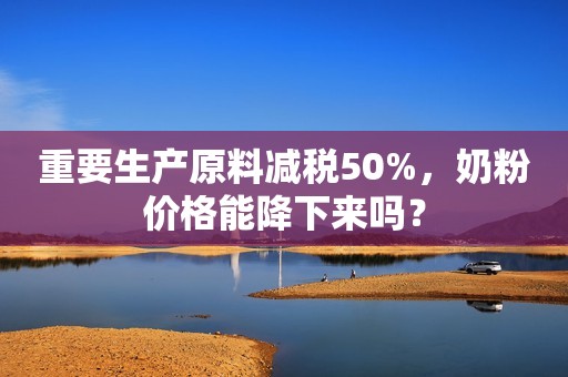 重要生产原料减税50%，奶粉价格能降下来吗？