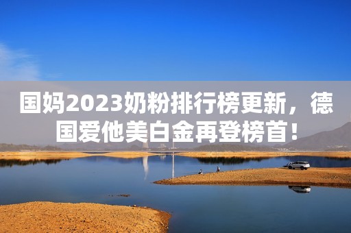 国妈2023奶粉排行榜更新，德国爱他美白金再登榜首！