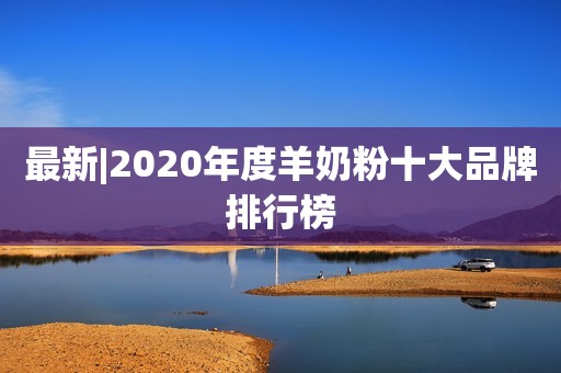 最新|2020年度羊奶粉十大品牌排行榜