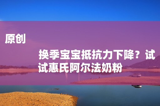 原创
            换季宝宝抵抗力下降？试试惠氏阿尔法奶粉