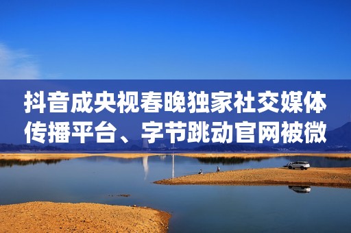 抖音成央视春晚独家社交媒体传播平台、字节跳动官网被微信屏蔽、三鹿奶粉受害少年吃无限极产品后去世 | 蛋蛋科技日爆