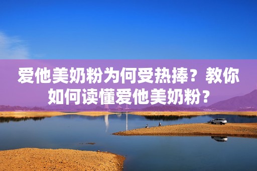 爱他美奶粉为何受热捧？教你如何读懂爱他美奶粉？