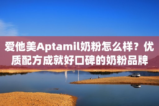 爱他美Aptamil奶粉怎么样？优质配方成就好口碑的奶粉品牌