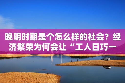 晚明时期是个怎么样的社会？经济繁荣为何会让“工人日巧一日”？