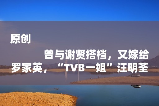 原创
            曾与谢贤搭档，又嫁给罗家英，“TVB一姐”汪明荃如今过得怎么样？