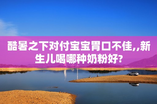 酷暑之下对付宝宝胃口不佳,,新生儿喝哪种奶粉好?