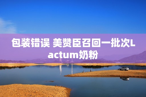 包装错误 美赞臣召回一批次Lactum奶粉