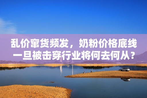 乱价窜货频发，奶粉价格底线一旦被击穿行业将何去何从？