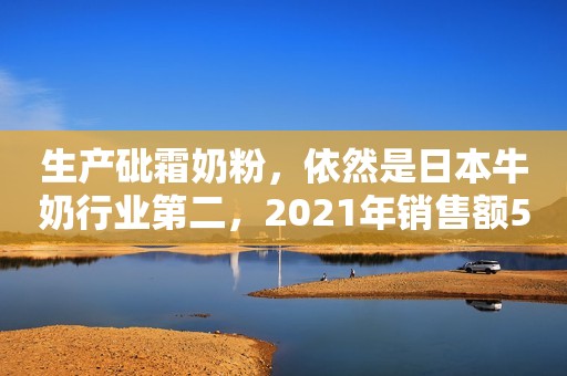 生产砒霜奶粉，依然是日本牛奶行业第二，2021年销售额5034亿日元