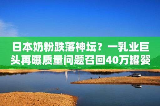 日本奶粉跌落神坛？一乳业巨头再曝质量问题召回40万罐婴儿奶