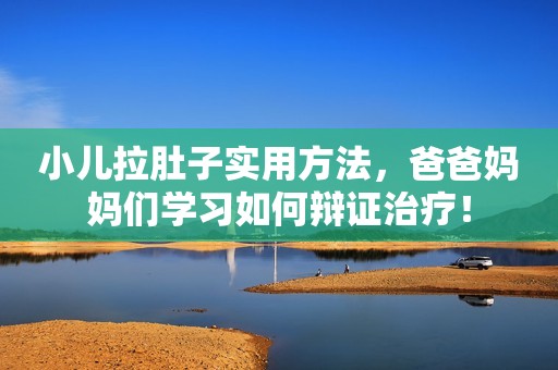 小儿拉肚子实用方法，爸爸妈妈们学习如何辩证治疗！