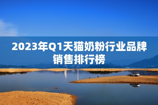 2023年Q1天猫奶粉行业品牌销售排行榜