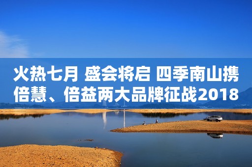 火热七月 盛会将启 四季南山携倍慧、倍益两大品牌征战2018上海CBME