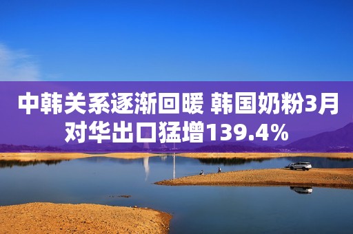 中韩关系逐渐回暖 韩国奶粉3月对华出口猛增139.4%