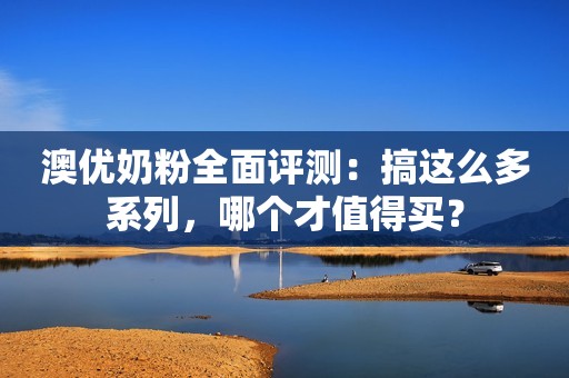 澳优奶粉全面评测：搞这么多系列，哪个才值得买？