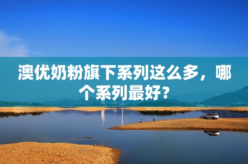 澳优奶粉旗下系列这么多，哪个系列最好？