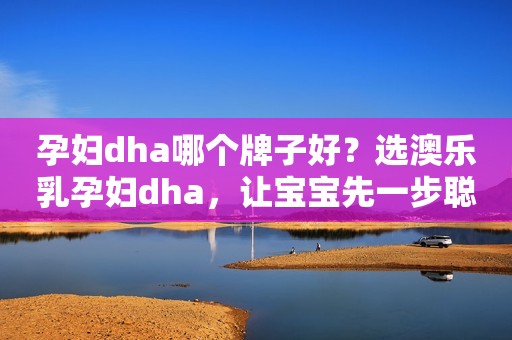 孕妇dha哪个牌子好？选澳乐乳孕妇dha，让宝宝先一步聪明起来