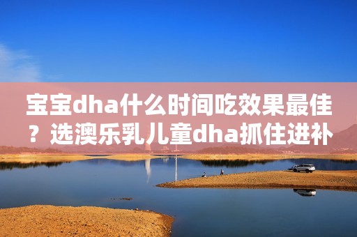 宝宝dha什么时间吃效果最佳？选澳乐乳儿童dha抓住进补黄金期