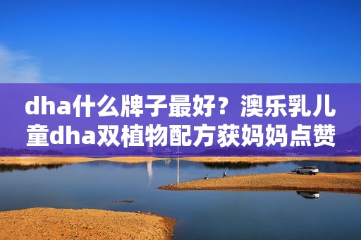 dha什么牌子最好？澳乐乳儿童dha双植物配方获妈妈点赞