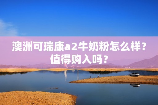 澳洲可瑞康a2牛奶粉怎么样？值得购入吗？