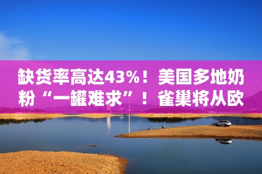 缺货率高达43%！美国多地奶粉“一罐难求”！雀巢将从欧洲空运奶粉02:28