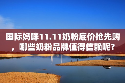 国际妈咪11.11奶粉底价抢先购，哪些奶粉品牌值得信赖呢？