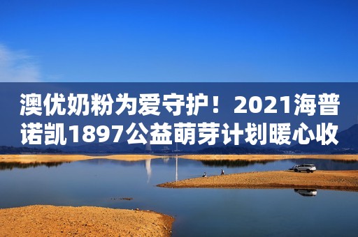 澳优奶粉为爱守护！2021海普诺凯1897公益萌芽计划暖心收官