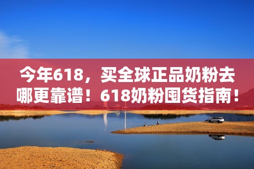 今年618，买全球正品奶粉去哪更靠谱！618奶粉囤货指南！