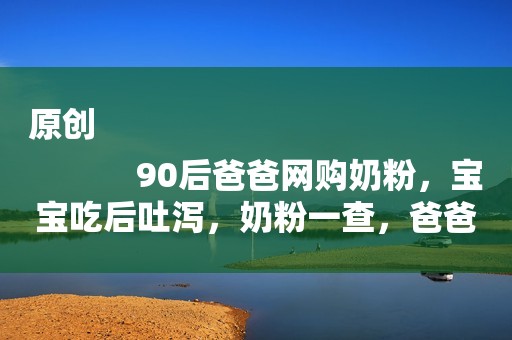 原创
            90后爸爸网购奶粉，宝宝吃后吐泻，奶粉一查，爸爸就慌了