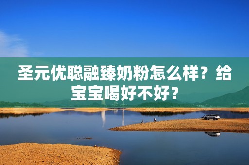 圣元优聪融臻奶粉怎么样？给宝宝喝好不好？