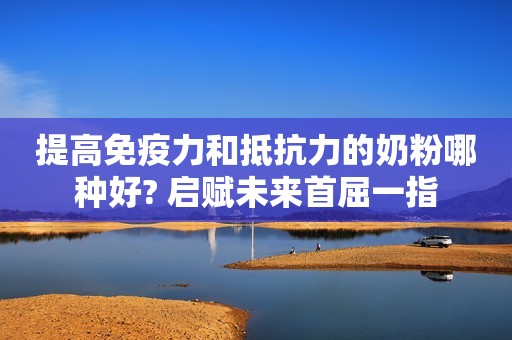 提高免疫力和抵抗力的奶粉哪种好? 启赋未来首屈一指