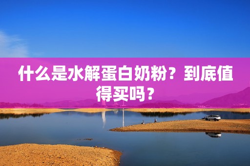 什么是水解蛋白奶粉？到底值得买吗？