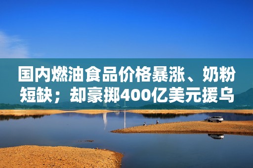 国内燃油食品价格暴涨、奶粉短缺；却豪掷400亿美元援乌？美议员：像洗钱计划